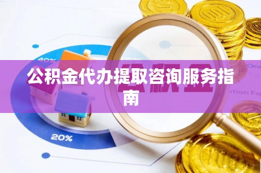 湘潭公积金代办提取咨询服务指南