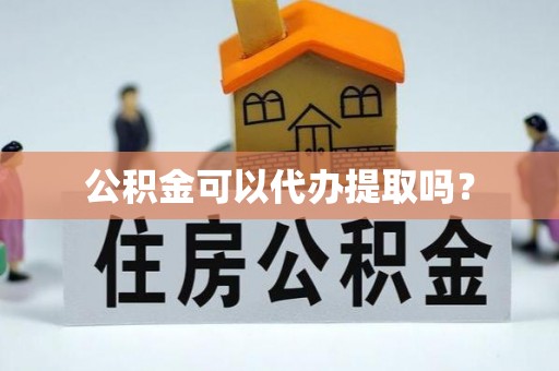 湘潭公积金可以代办提取吗？