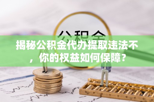 湘潭揭秘公积金代办提取违法不，你的权益如何保障？