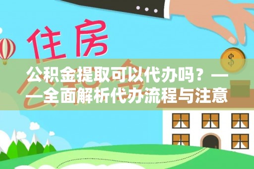 湘潭公积金提取可以代办吗？——全面解析代办流程与注意事项